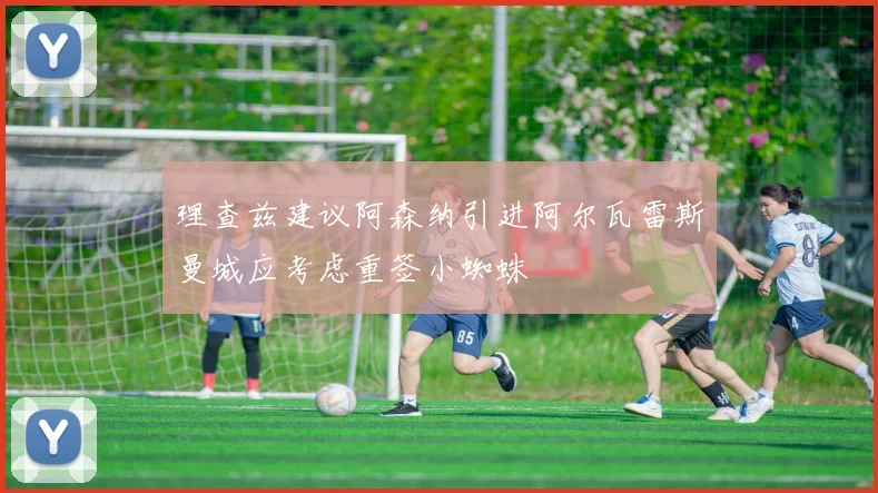 理查兹建议阿森纳引进阿尔瓦雷斯曼城应考虑重签小蜘蛛