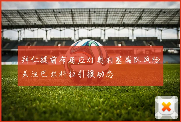 拜仁提前布局应对奥利塞离队风险关注巴尔科拉引援动态