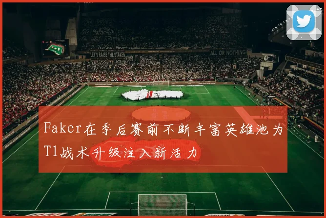 Faker在季后赛前不断丰富英雄池为T1战术升级注入新活力