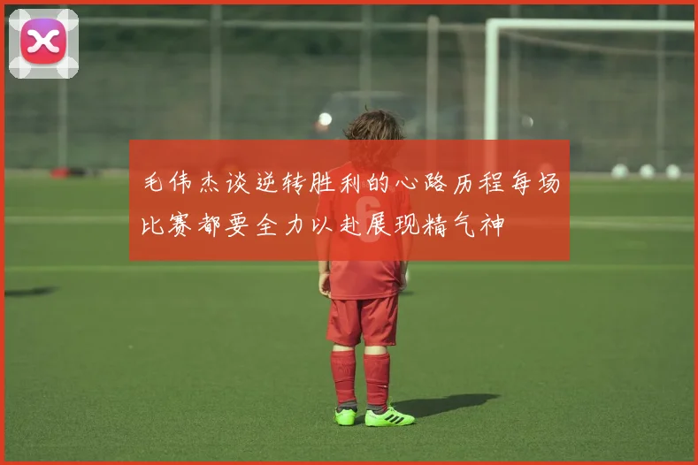 毛伟杰谈逆转胜利的心路历程每场比赛都要全力以赴展现精气神