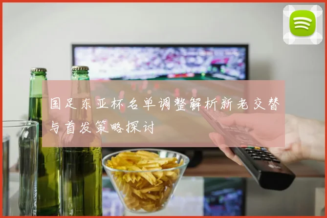 国足东亚杯名单调整解析新老交替与首发策略探讨