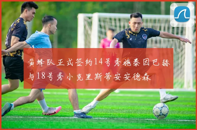 黄蜂队正式签约14号秀施泰因巴赫与18号秀小克里斯蒂安安德森