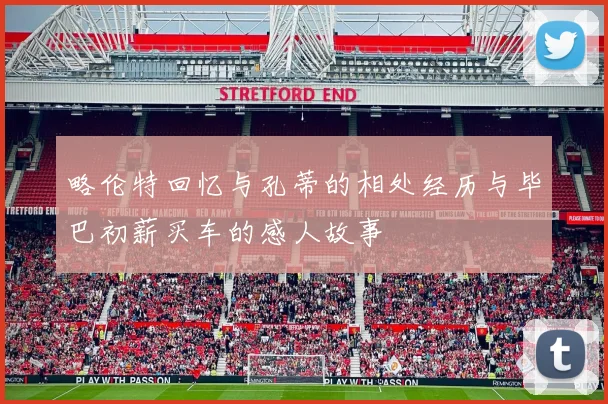 略伦特回忆与孔蒂的相处经历与毕巴初薪买车的感人故事