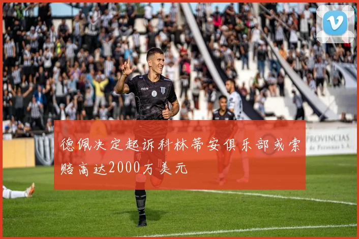 德佩决定起诉科林蒂安俱乐部或索赔高达2000万美元