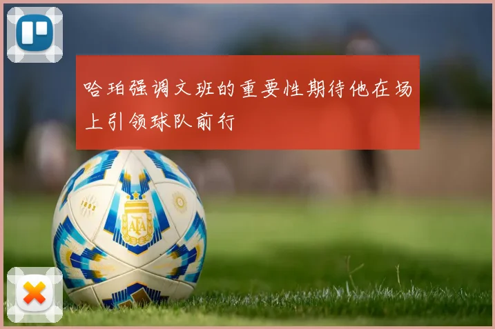 哈珀强调文班的重要性期待他在场上引领球队前行