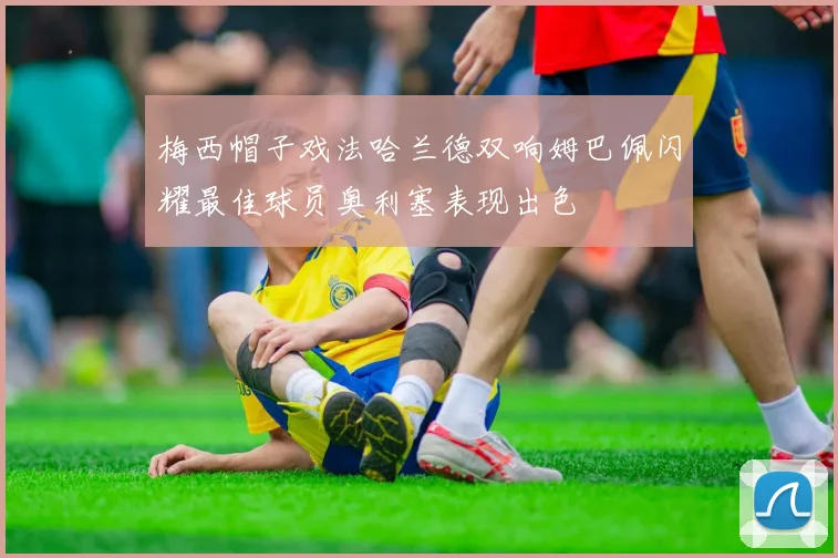梅西帽子戏法哈兰德双响姆巴佩闪耀最佳球员奥利塞表现出色
