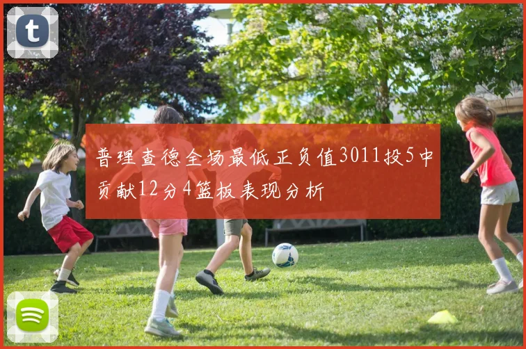 普理查德全场最低正负值3011投5中贡献12分4篮板表现分析