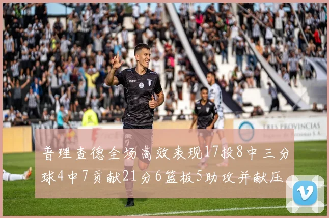 普理查德全场高效表现17投8中三分球4中7贡献21分6篮板5助攻并献压哨三分