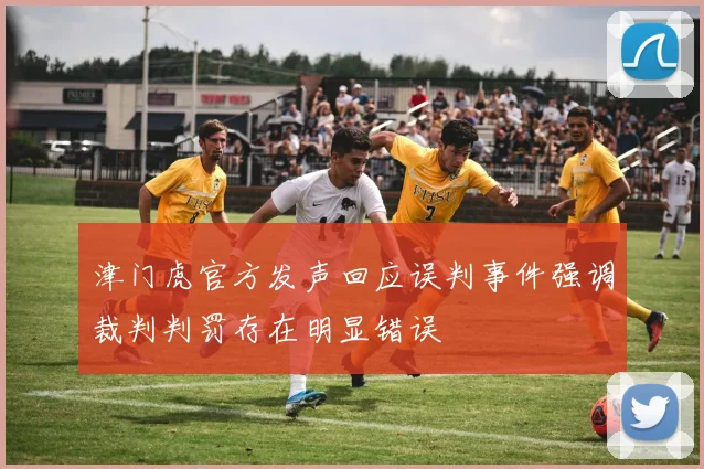 津门虎官方发声回应误判事件强调裁判判罚存在明显错误