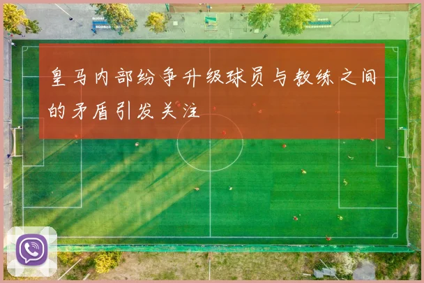 皇马内部纷争升级球员与教练之间的矛盾引发关注