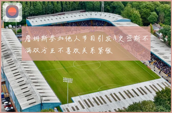 詹姆斯参加他人节目引发A史密斯不满双方互不喜欢关系紧张