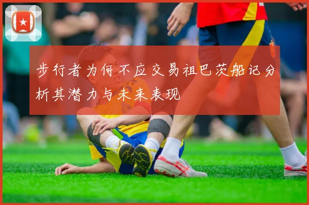 步行者为何不应交易祖巴茨船记分析其潜力与未来表现