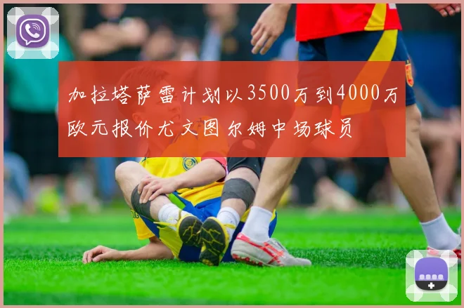 加拉塔萨雷计划以3500万到4000万欧元报价尤文图尔姆中场球员
