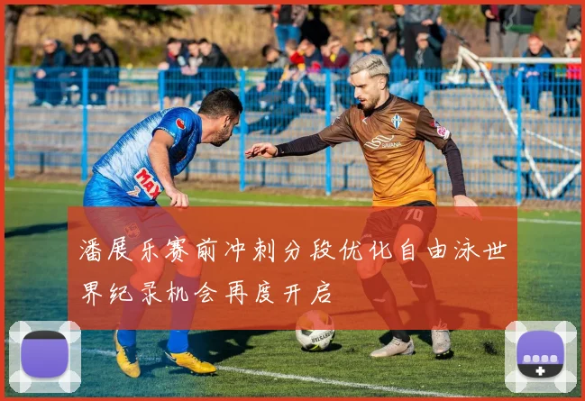 潘展乐赛前冲刺分段优化自由泳世界纪录机会再度开启