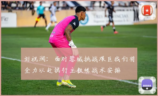 刘祝润：面对蓉城挑战艰巨我们将全力以赴执行主教练战术安排