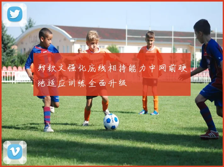 郑钦文强化底线相持能力中网前硬地适应训练全面升级