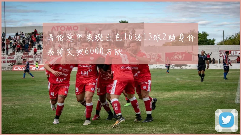 马伦意甲表现出色16场13球2助身价或将突破6000万欧
