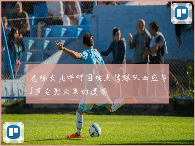 总统女儿呼吁团结支持球队回应与J罗合影未果的遗憾