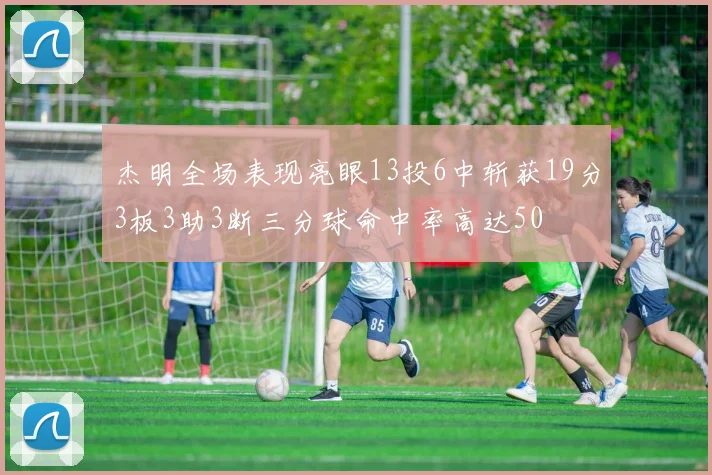 杰明全场表现亮眼13投6中斩获19分3板3助3断三分球命中率高达50