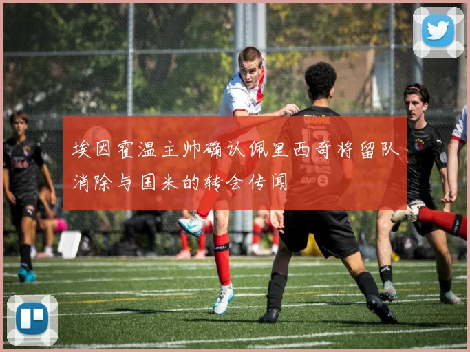 埃因霍温主帅确认佩里西奇将留队消除与国米的转会传闻