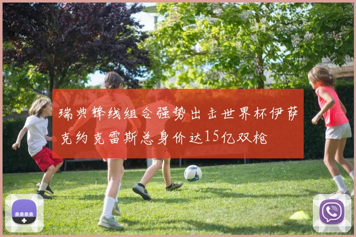 瑞典锋线组合强势出击世界杯伊萨克约克雷斯总身价达15亿双枪