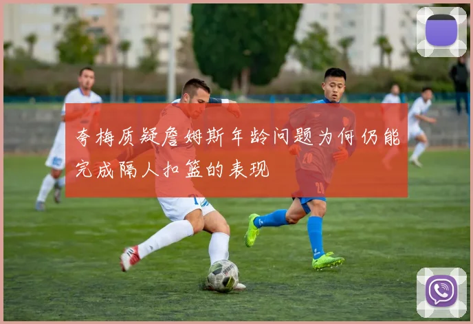 夸梅质疑詹姆斯年龄问题为何仍能完成隔人扣篮的表现