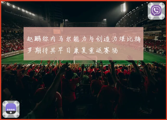 赵鹏称内马尔能力与创造力堪比梅罗期待其早日康复重返赛场