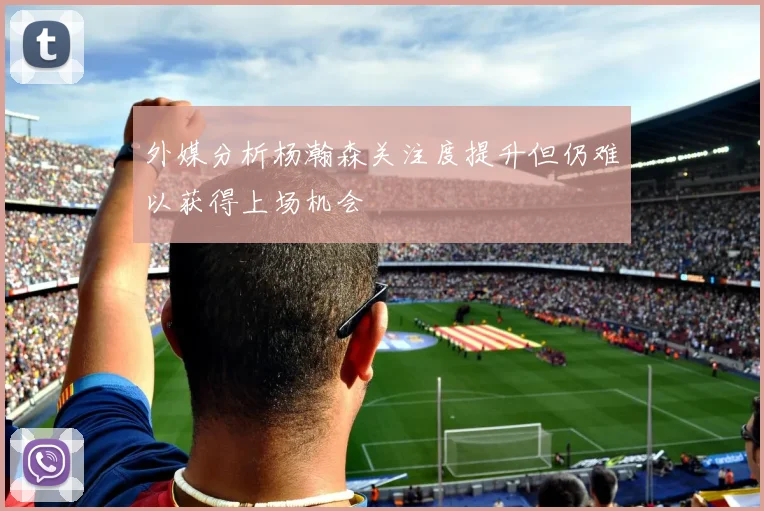 外媒分析杨瀚森关注度提升但仍难以获得上场机会
