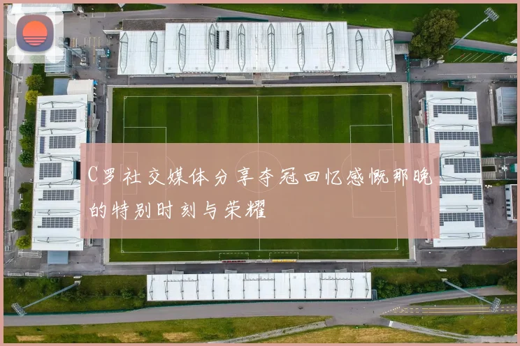 C罗社交媒体分享夺冠回忆感慨那晚的特别时刻与荣耀